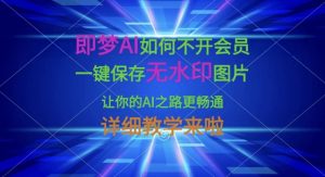 即梦AI如何不开会员，一键保存无水印图片，让你的AI之路更畅通，详细教学来啦-俗人圈网创