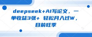 deepseek+AI写论文,一单收益3张+ 轻松月入过W,目前旺季-俗人圈网创