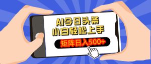 AI今日头条最新玩法,小白轻松矩阵日入500+-俗人圈网创