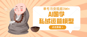 AI国学私域运营模型,无成本、变现快、周期短、持续性强,单号月变现3w+-俗人圈网创