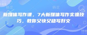 新媒体写作课,7大新媒体写作实操技巧,教你又快又稳写好文-俗人圈网创