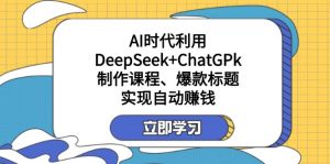 某付费文:AI时代利用DeepSeek+ChatGPk制作课程、爆款标题,实现自动赚钱-俗人圈网创