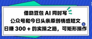 借助豆包AI同时写公众号和今日头条原创情感短文日入3张的实操之路，可矩形操作-俗人圈网创