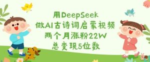 用DeepSeek做AI古诗词启蒙视频,两个月涨粉22W,总变现5位数-俗人圈网创