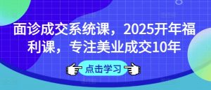 面诊成交系统课,2025开年福利课,专注美业成交10年-俗人圈网创