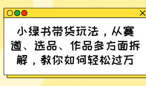 小绿书带货玩法,从赛道、选品、作品多方面拆解,教你如何轻松过万-俗人圈网创