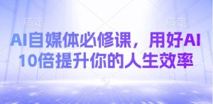 AI自媒体必修课,用好AI 10倍提升你的人生效率-俗人圈网创