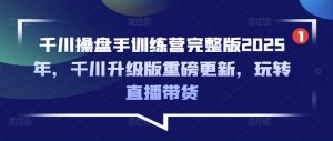 千川操盘手训练营完整版2025年,千川升级版重磅更新,玩转直播带货-俗人圈网创