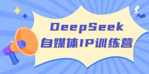 DeepSeek自媒体IP训练营,掌握四位定位法 长板变现模型 开启自媒体新篇章-俗人圈网创