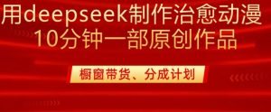 用deepseek制作治愈系漫剪，20分钟一部纯原创作品，多种变现渠道外面收费980-俗人圈网创