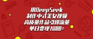 用DeepSeek制作中式美女视频，高质量作品引爆流量，单日变现多张-俗人圈网创