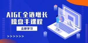 AIGC全链增长操盘手课程,从AI基础到私有化应用,轻松驾驭AI助力营销-俗人圈网创