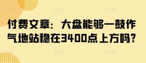 付费文章:大盘能够一鼓作气地站稳在3400点上方吗?-俗人圈网创