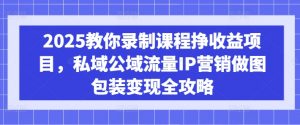 2025教你录制课程挣收益项目,私域公域流量IP营销做图包装变现全攻略-俗人圈网创