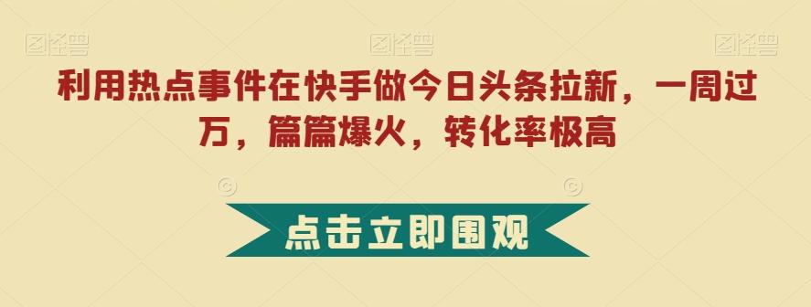 利用热点事件在快手做今日头条拉新，一周过万，篇篇爆火，转化率极高【揭秘】-俗人圈网创