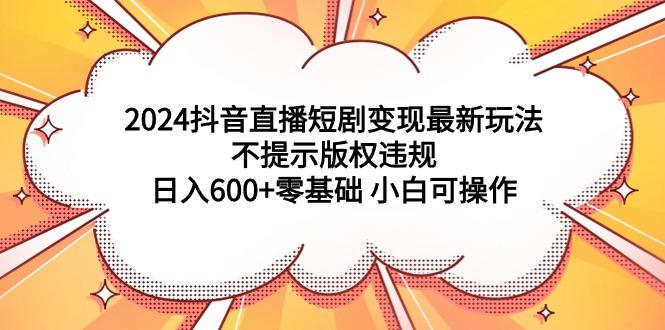 (9305期)2024抖音直播短剧变现最新玩法,不提示版权违规 日入600+零基础 小白可操作-俗人圈网创