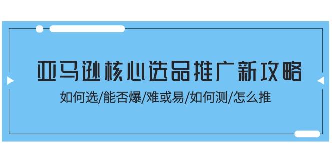 亚马逊核心选品推广新攻略！如何选/能否爆/难或易/如何测/怎么推-俗人圈网创