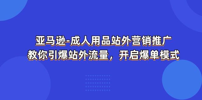 亚马逊-成人用品 站外营销推广 教你引爆站外流量,开启爆单模式-俗人圈网创