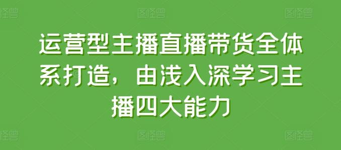 运营型主播直播带货全体系打造,由浅入深学习主播四大能力-俗人圈网创
