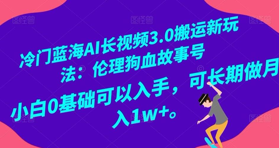 冷门蓝海AI长视频3.0搬运新玩法：伦理狗血故事号，小白0基础可以入手，可长期做月入1w+【揭秘】-俗人圈网创