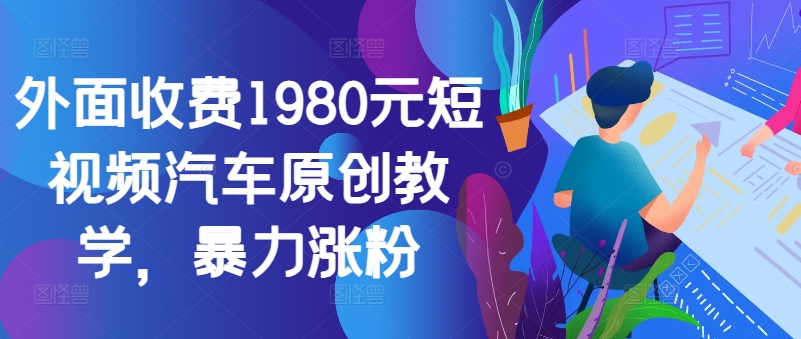 外面收费1980元短视频汽车原创教学，暴力涨粉-俗人圈网创