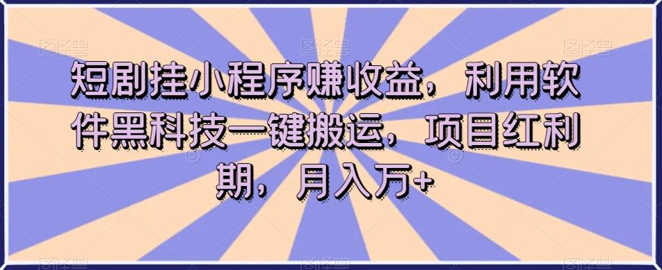 短剧挂小程序赚收益，利用软件黑科技一键搬运，项目红利期，月入万+【揭秘】-俗人圈网创