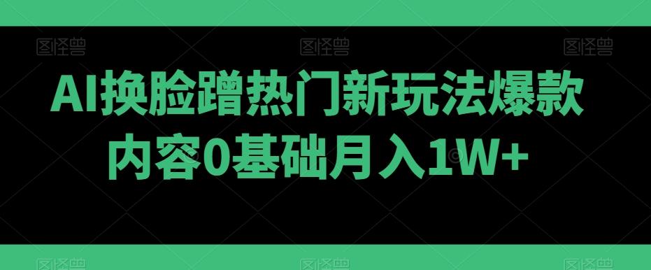 AI换脸蹭热门新玩法爆款内容0基础月入1W+-俗人圈网创