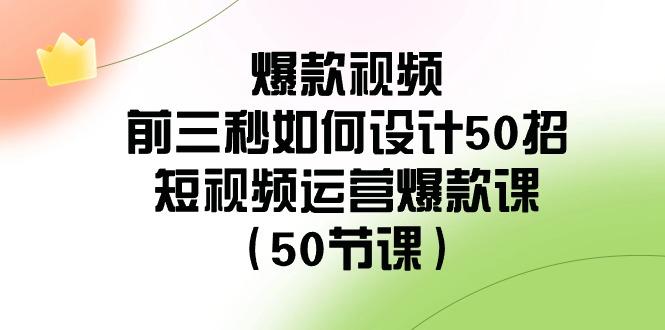 爆款视频前三秒如何设计50招:短视频运营爆款课(50节课)-俗人圈网创