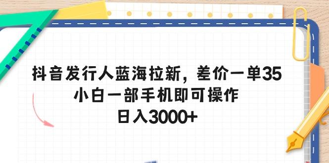 抖音发行人蓝海拉新，差价一单35，小白一部手机即可操作，日入3000+-俗人圈网创