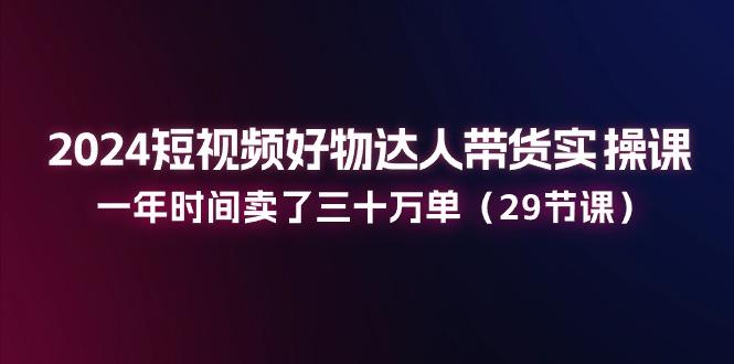 2024短视频好物达人带货实操课：一年时间卖了三十万单(29节课-俗人圈网创