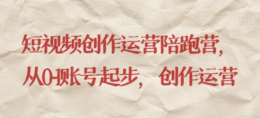 短视频创作运营陪跑营,从0~1账号起步,创作运营