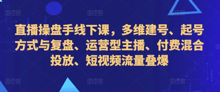 直播操盘手线下课,多维建号、起号方式与复盘、运营型主播、付费混合投放、短视频流量叠爆-俗人圈网创