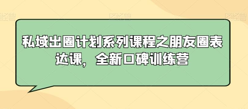 私域出圈计划系列课程之朋友圈表达课，全新口碑训练营-俗人圈网创