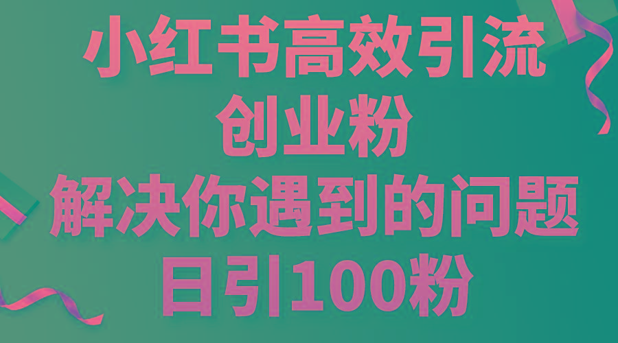 小红书高效引流创业粉,解决你遇到的问题,日引100粉-俗人圈网创
