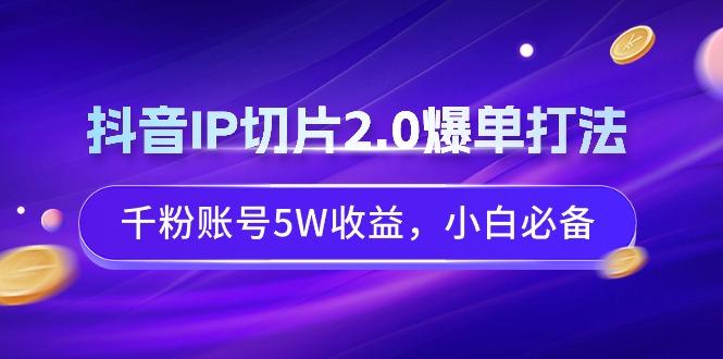 抖音IP切片2.0爆单打法，千粉账号5W收益，小白必备-俗人圈网创