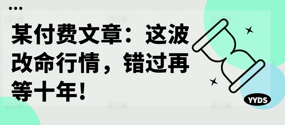 某付费文章:这波改命行情,错过再等十年!-俗人圈网创
