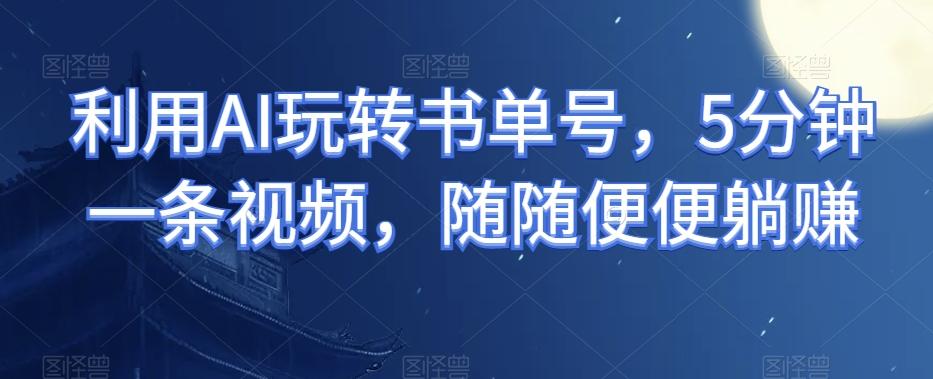 利用AI玩转书单号，5分钟一条视频，随随便便躺赚-俗人圈网创