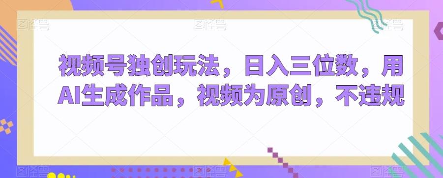 视频号独创玩法,日入三位数,用AI生成作品,视频为原创,不违规-俗人圈网创