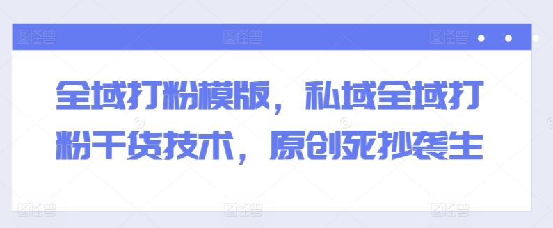 全域打粉模版，私域全域打粉干货技术，原创死抄袭生-俗人圈网创