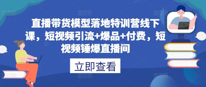 直播带货模型落地特训营线下课,短视频引流+爆品+付费,短视频锤爆直播间-俗人圈网创