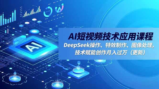 AI短视频技术应用课程,DeepSeek操作、特效制作、图像处理,技术赋能创作月入过万(更新-俗人圈网创
