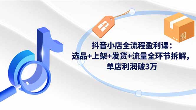 抖音小店全流程盈利课:选品+上架+发货+流量全环节拆解,单店利润破3万-俗人圈网创