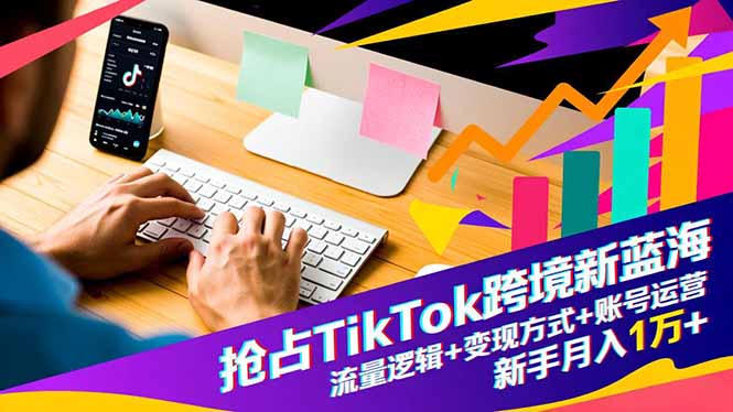 抢占TikTok跨境新蓝海:流量逻辑+变现方式+账号运营,新手月入1万+-俗人圈网创