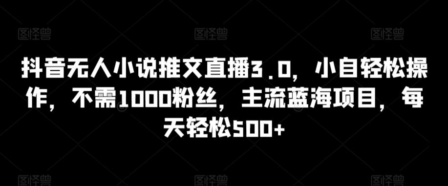 抖音无人小说推文直播3.0,小自轻松操作,不需1000粉丝,主流蓝海项目,每天轻松500+【揭秘】