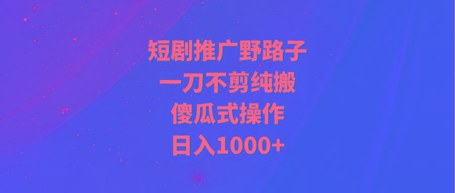 (9586期)短剧推广野路子，一刀不剪纯搬运，傻瓜式操作，日入1000+-俗人圈网创