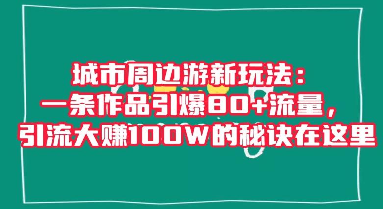 城市周边游新玩法：一条作品引爆80+流量，引流大赚100W的秘诀在这里【揭秘】-俗人圈网创