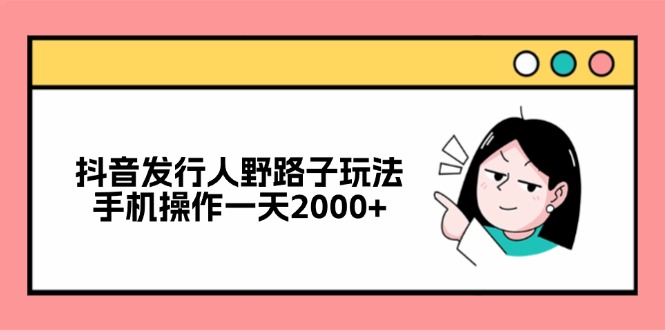 抖音发行人野路子玩法，手机操作一天2000+-俗人圈网创