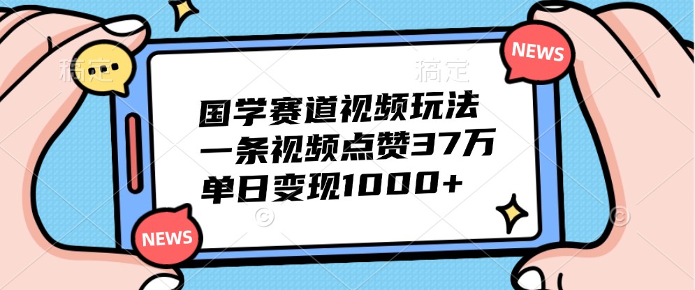 国学赛道视频玩法,一条视频点赞37万,单日变现1000+-俗人圈网创