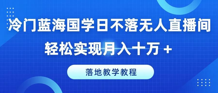 冷门蓝海国学日不落无人直播间,轻松实现月入十万+,落地教学教程【揭秘】-俗人圈网创