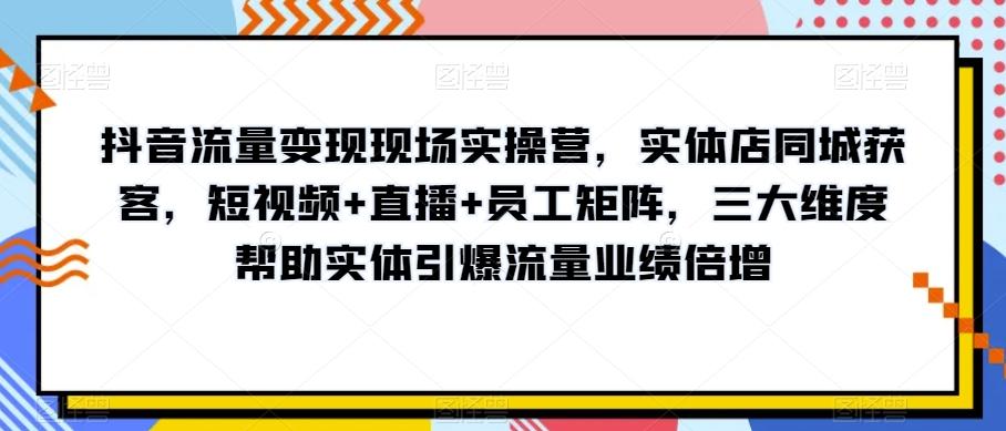 抖音流量变现现场实操营,实体店同城获客,短视频+直播+员工矩阵,三大维度帮助实体引爆流量业绩倍增-俗人圈网创